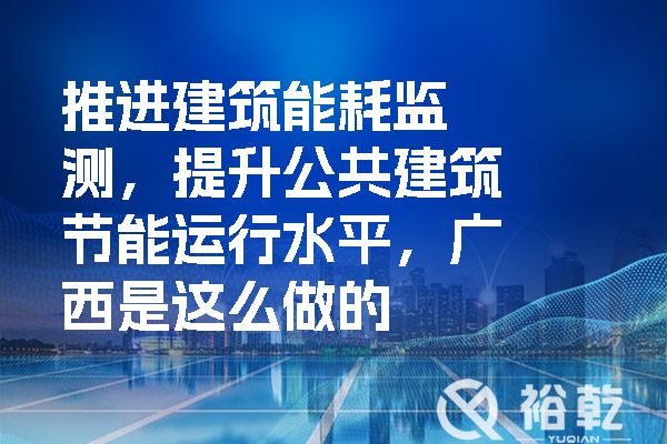 推進建筑能耗監測，提升公共建筑節能運行水平，廣西是這么做的