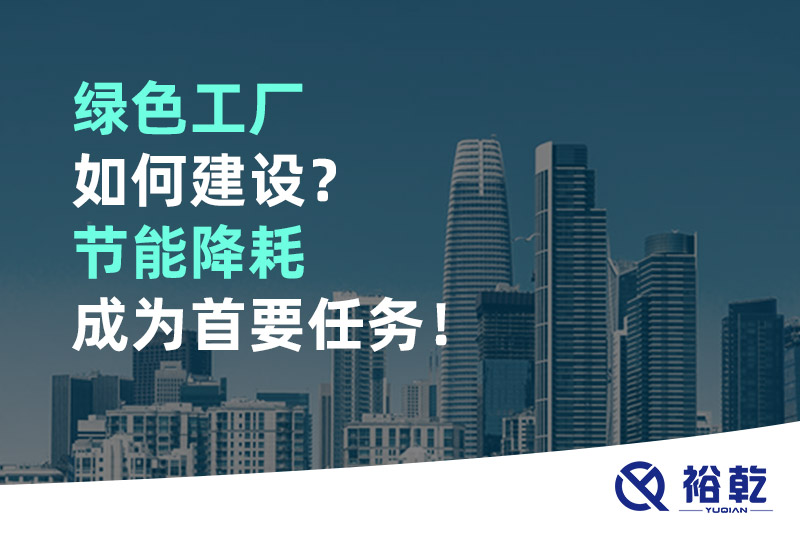 綠色工廠如何建設？節能降耗成為首要任務！